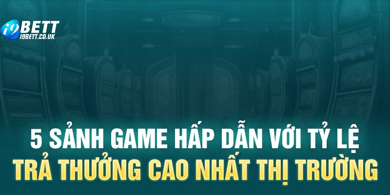 5 sảnh game hấp dẫn với tỷ lệ trả thưởng cao nhất thị trường