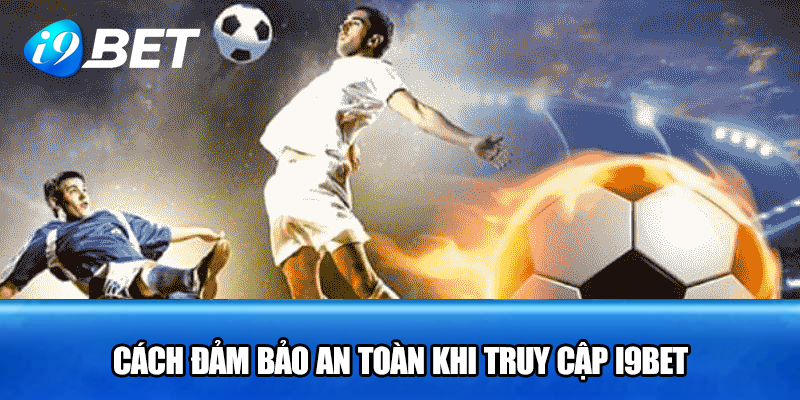 Cách đảm bảo an toàn khi truy cập i9bet